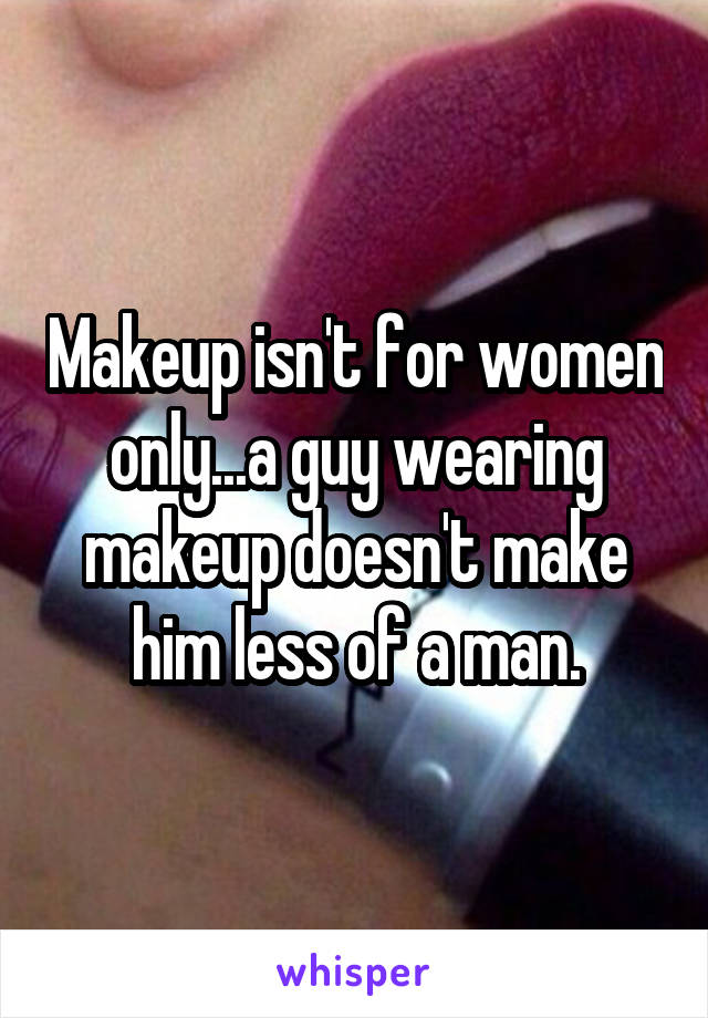 Makeup isn't for women only...a guy wearing makeup doesn't make him less of a man.