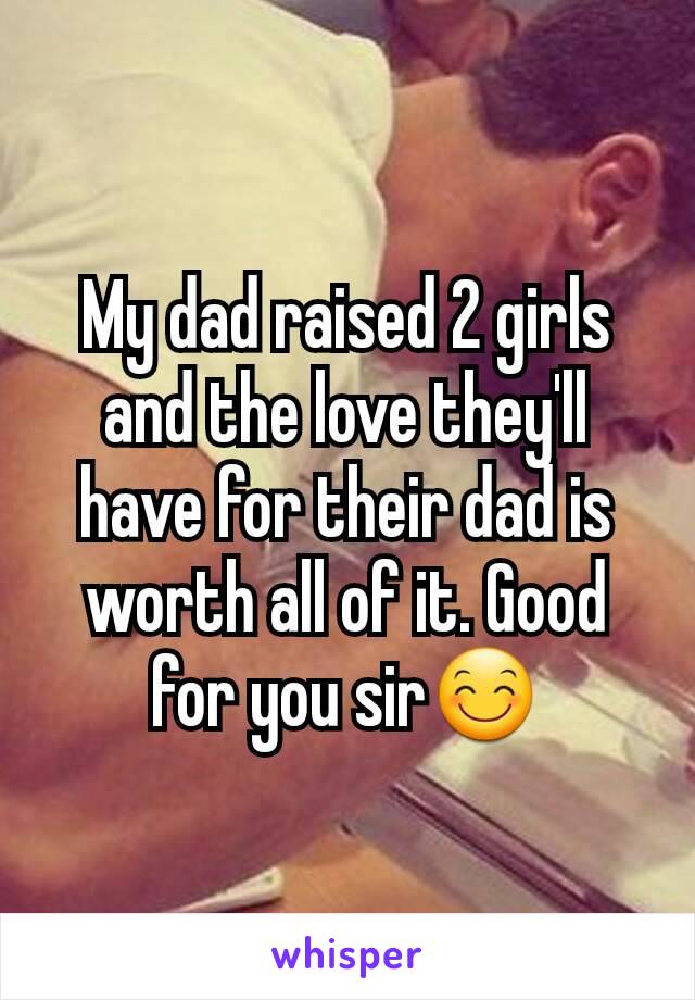 My dad raised 2 girls and the love they'll have for their dad is worth all of it. Good for you sir😊
