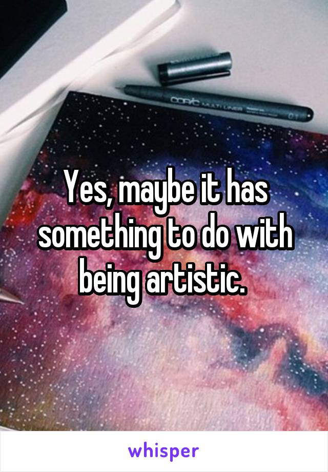 Yes, maybe it has something to do with being artistic. 