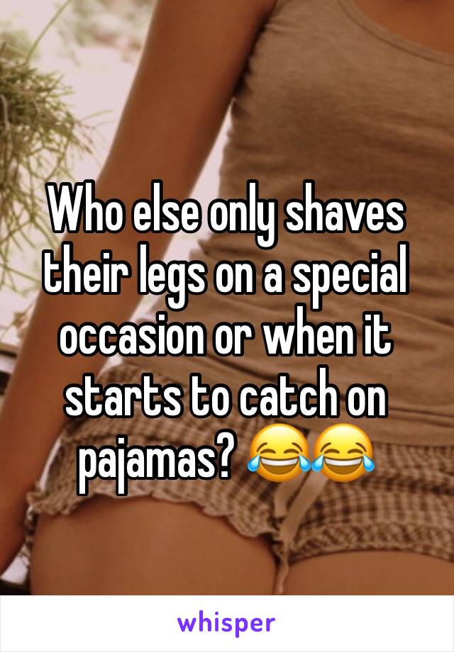 Who else only shaves their legs on a special occasion or when it starts to catch on pajamas? 😂😂