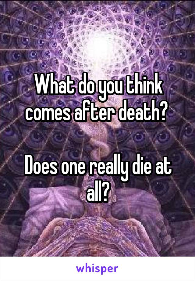 What do you think comes after death? 

Does one really die at all?