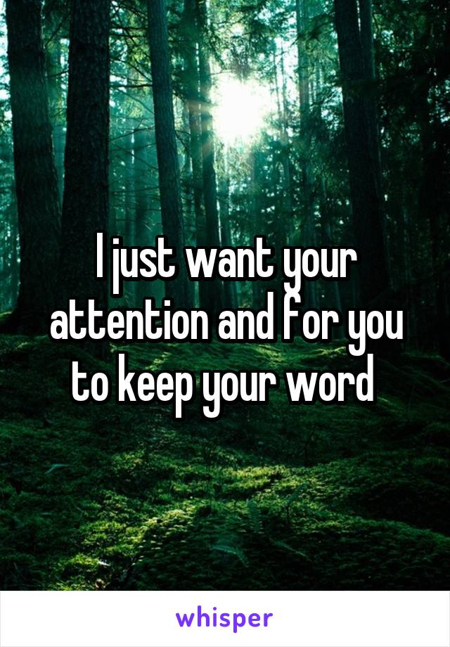 I just want your attention and for you to keep your word 