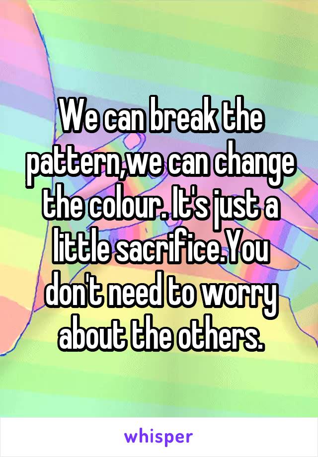 We can break the pattern,we can change the colour. It's just a little sacrifice.You don't need to worry about the others.