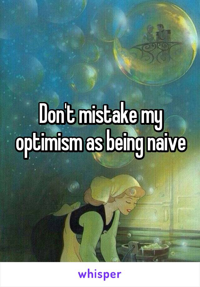 Don't mistake my optimism as being naive
