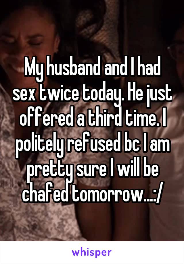 My husband and I had sex twice today. He just offered a third time. I politely refused bc I am pretty sure I will be chafed tomorrow...:/