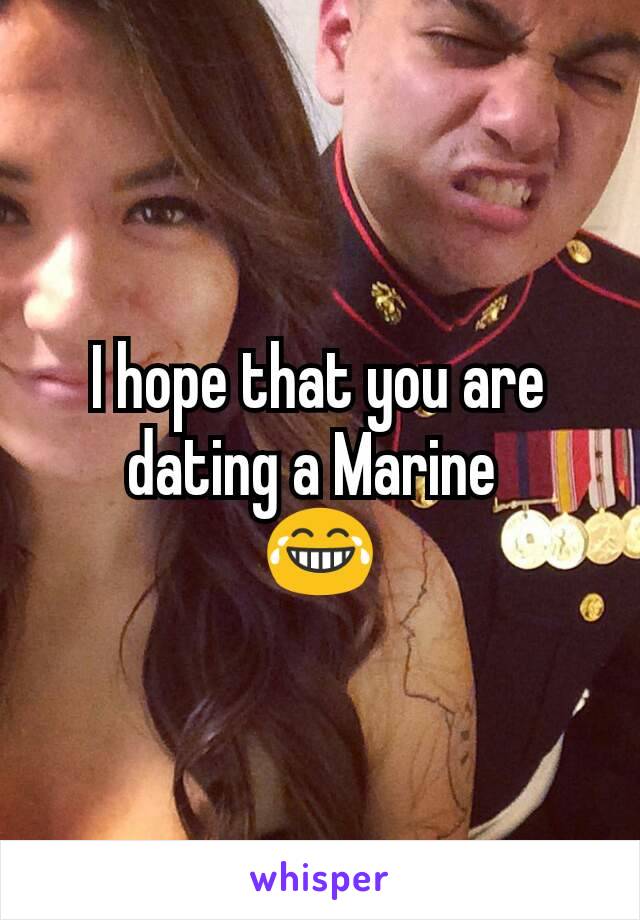 I hope that you are dating a Marine 
😂