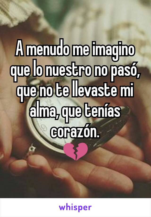 A menudo me imagino que lo nuestro no pasó, que no te llevaste mi alma, que tenías corazón.
💔