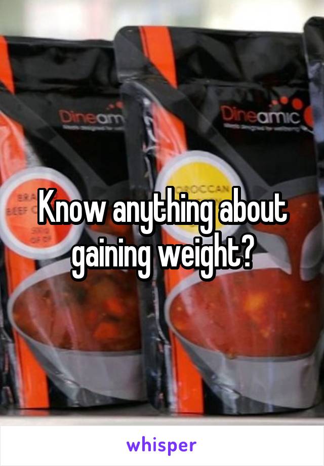 Know anything about gaining weight?