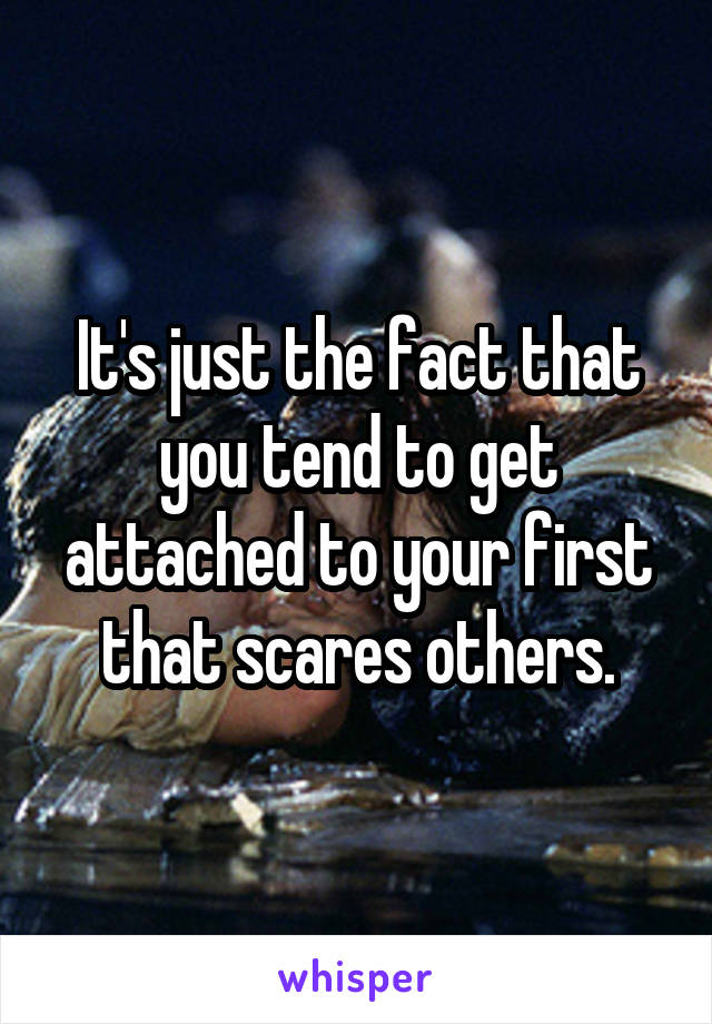 It's just the fact that you tend to get attached to your first that scares others.