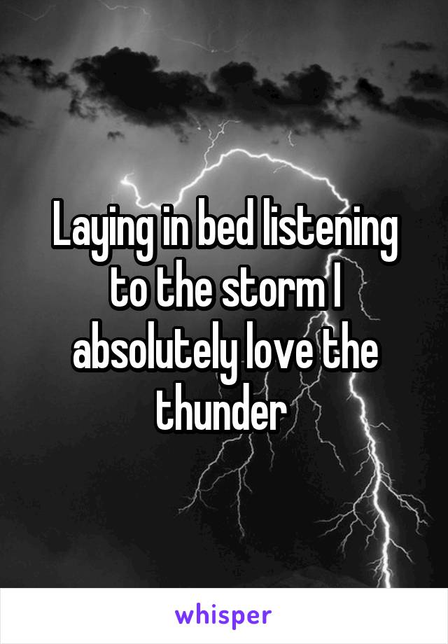 Laying in bed listening to the storm I absolutely love the thunder 