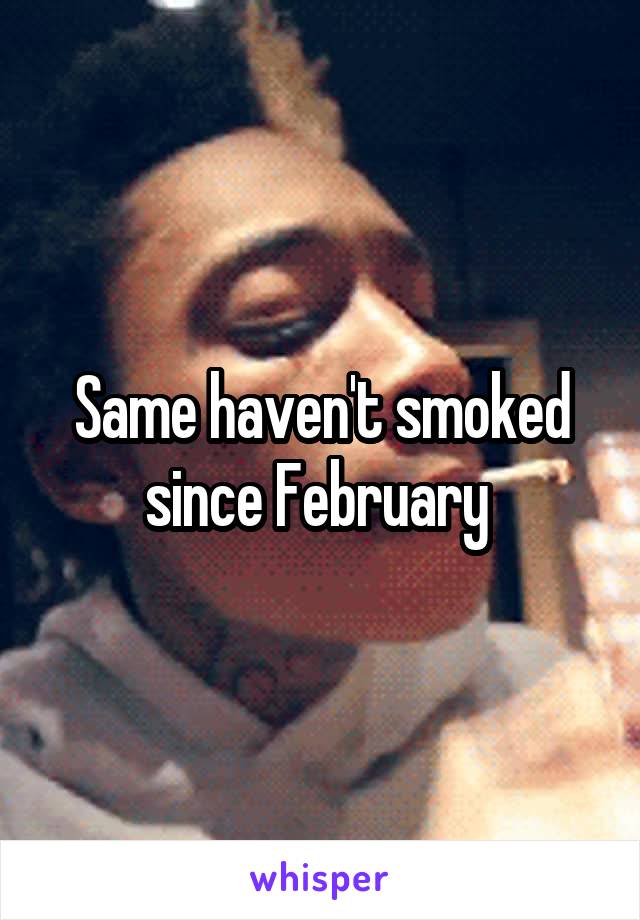 Same haven't smoked since February 