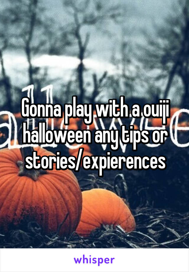 Gonna play with a ouiji halloween any tips or stories/expierences