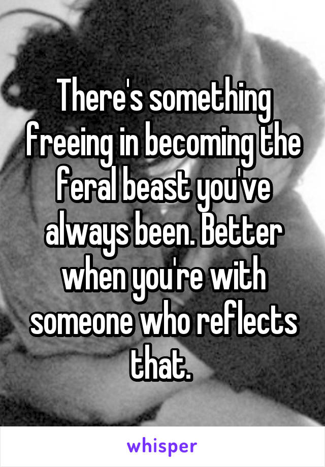 There's something freeing in becoming the feral beast you've always been. Better when you're with someone who reflects that. 