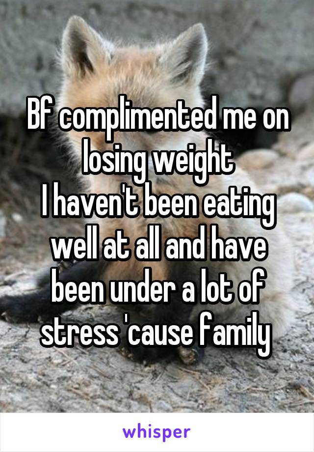 Bf complimented me on losing weight
I haven't been eating well at all and have been under a lot of stress 'cause family 