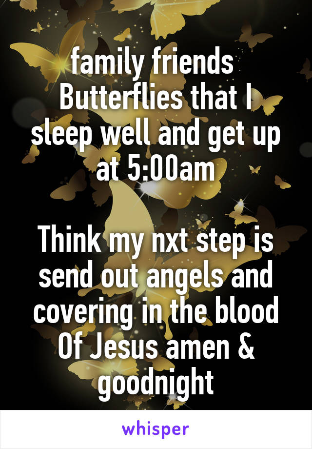 family friends 
Butterflies that I sleep well and get up at 5:00am

Think my nxt step is send out angels and covering in the blood Of Jesus amen & goodnight