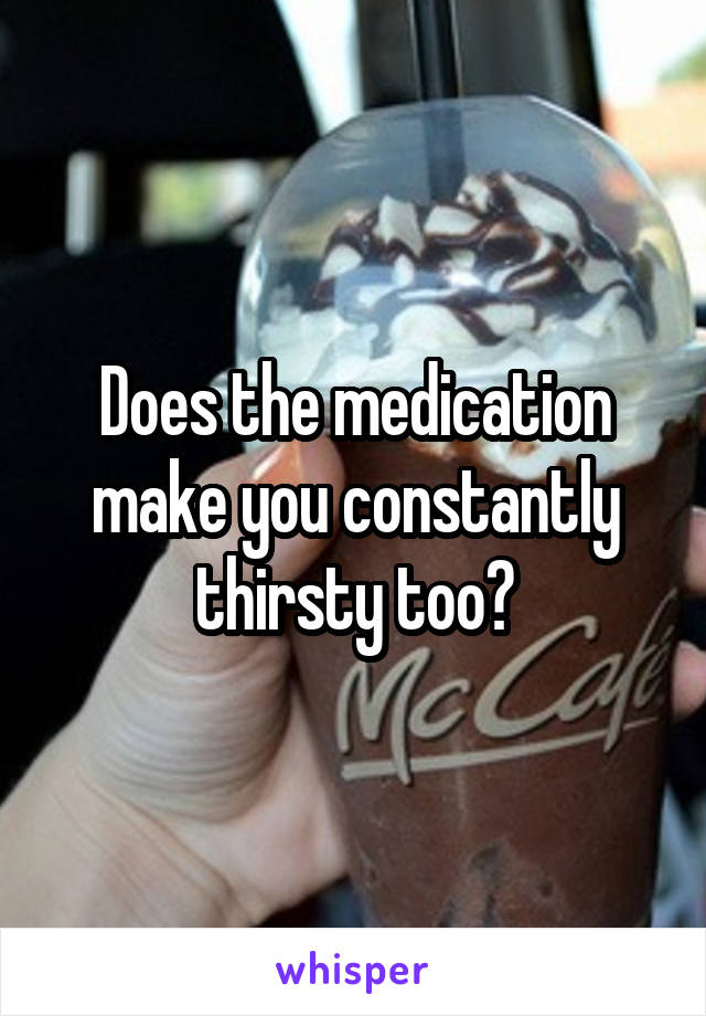 Does the medication make you constantly thirsty too?