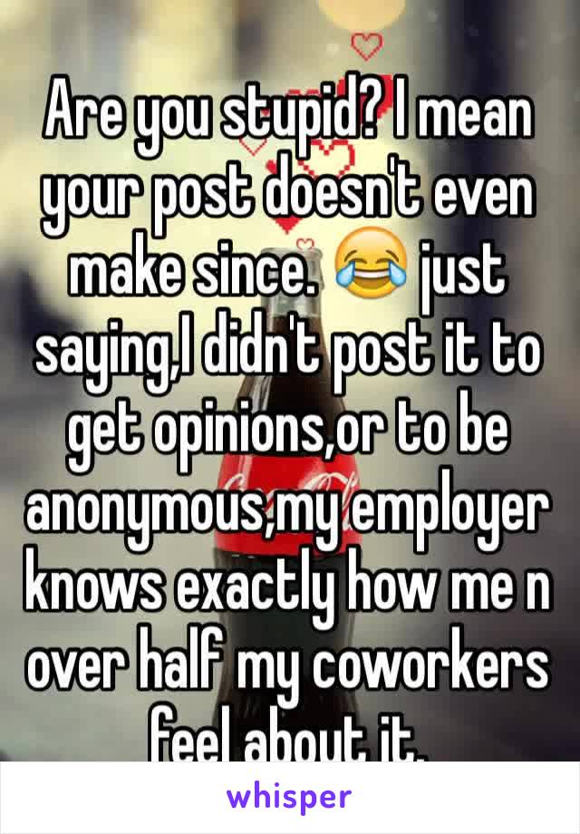 Are you stupid? I mean your post doesn't even make since. 😂 just saying,I didn't post it to get opinions,or to be anonymous,my employer knows exactly how me n over half my coworkers feel about it. 