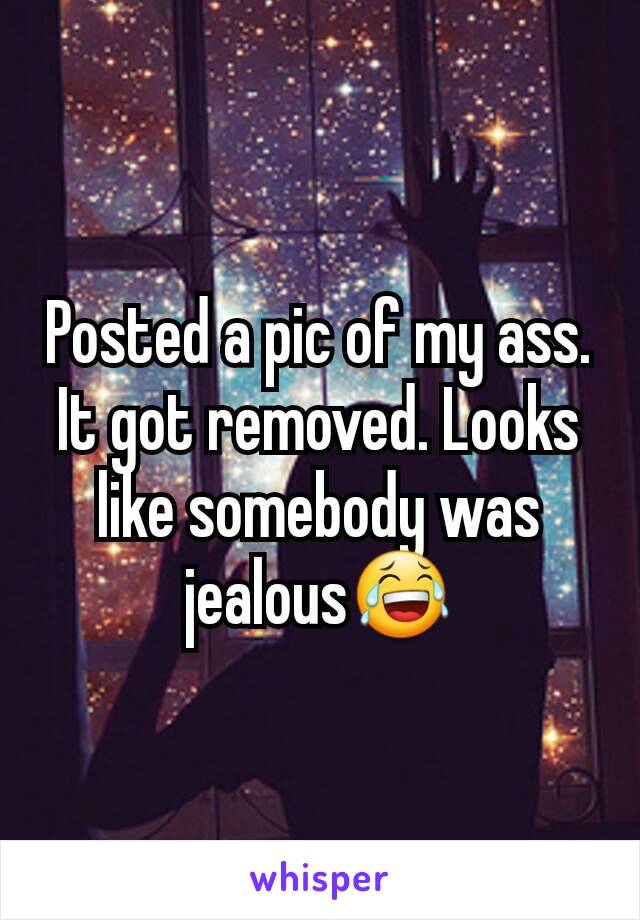 Posted a pic of my ass. It got removed. Looks like somebody was jealous😂