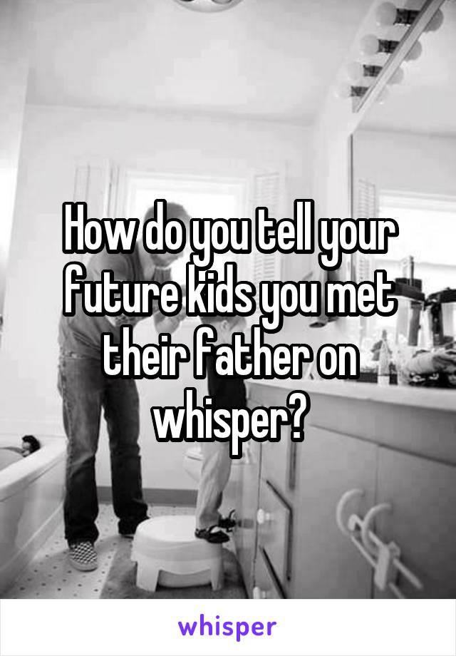 How do you tell your future kids you met their father on whisper?