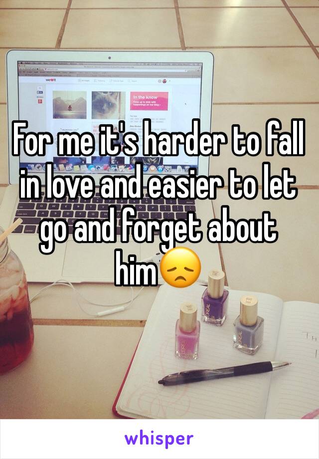 For me it's harder to fall  in love and easier to let go and forget about him😞