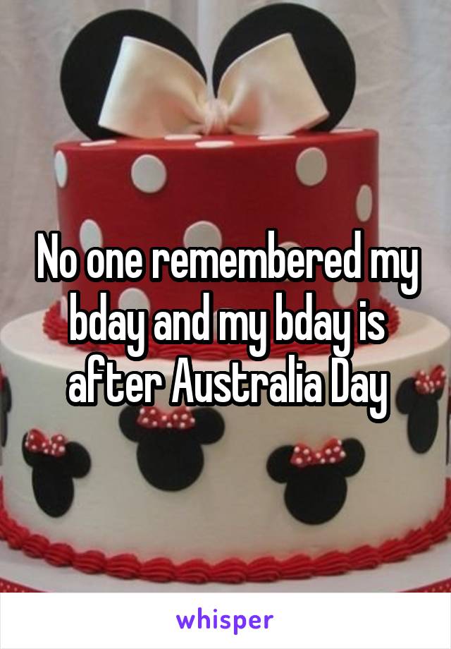 No one remembered my bday and my bday is after Australia Day