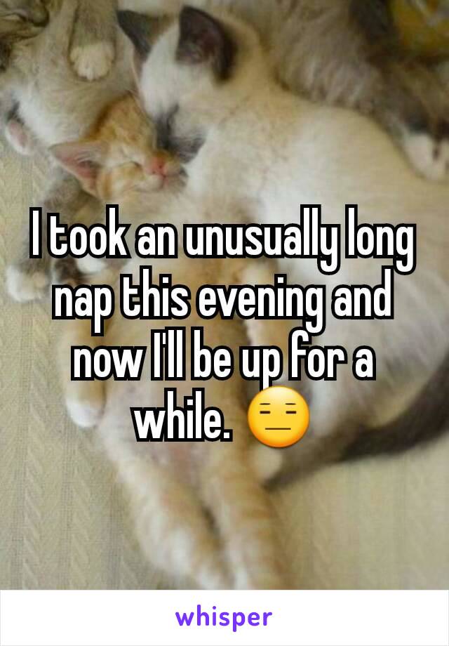 I took an unusually long nap this evening and now I'll be up for a while. 😑