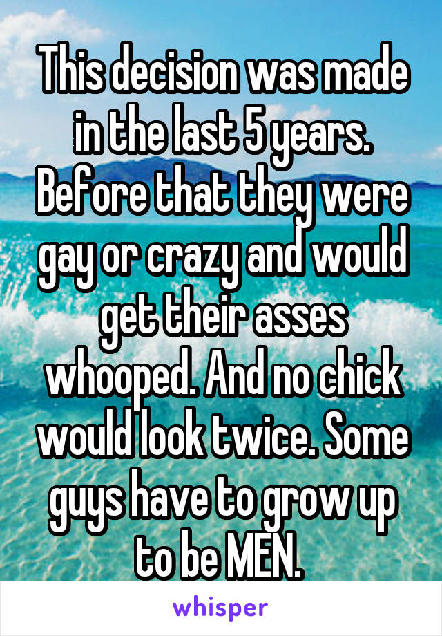 This decision was made in the last 5 years. Before that they were gay or crazy and would get their asses whooped. And no chick would look twice. Some guys have to grow up to be MEN. 