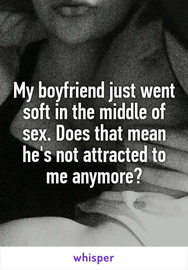 My boyfriend just went soft in the middle of sex. Does that mean he's not attracted to me anymore?