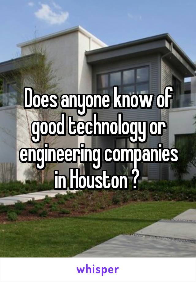 Does anyone know of good technology or engineering companies in Houston ? 