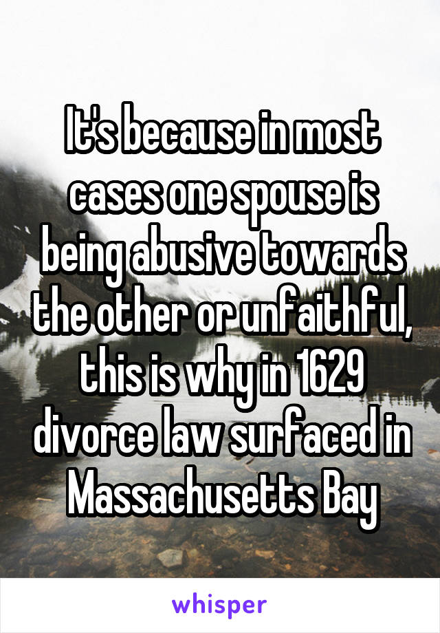 It's because in most cases one spouse is being abusive towards the other or unfaithful, this is why in 1629 divorce law surfaced in Massachusetts Bay