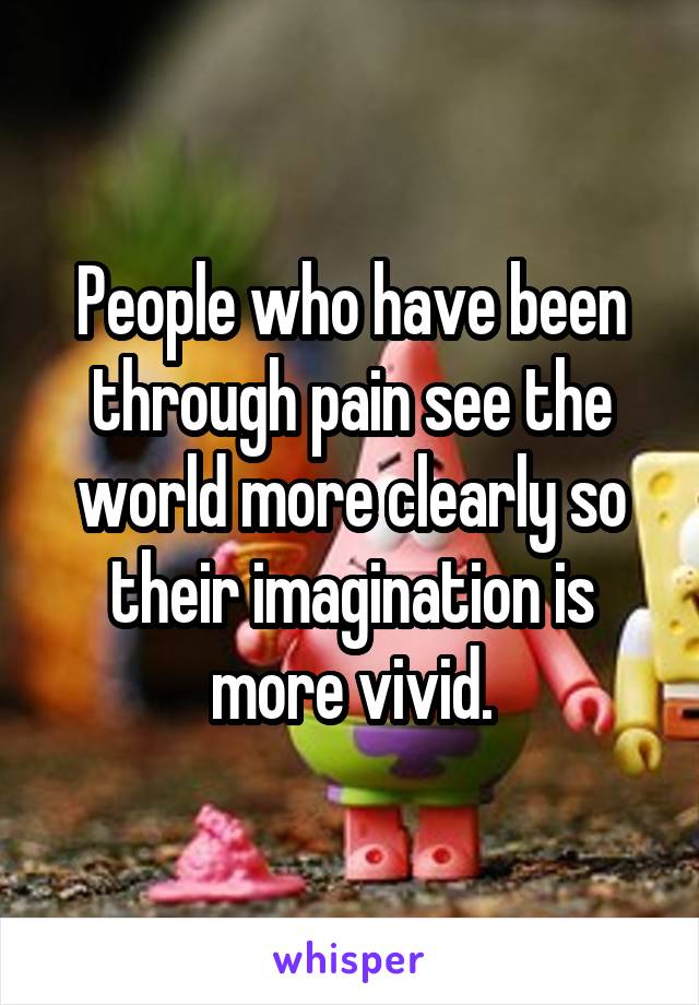 People who have been through pain see the world more clearly so their imagination is more vivid.