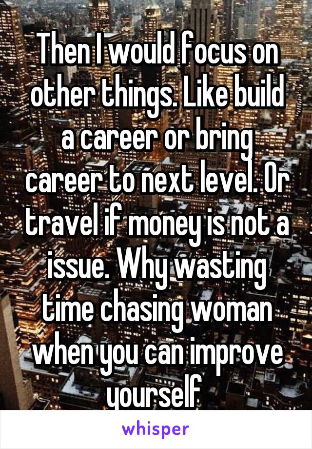 Then I would focus on other things. Like build a career or bring career to next level. Or travel if money is not a issue. Why wasting time chasing woman when you can improve yourself 