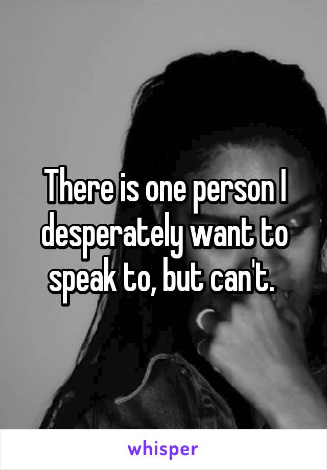 There is one person I desperately want to speak to, but can't. 