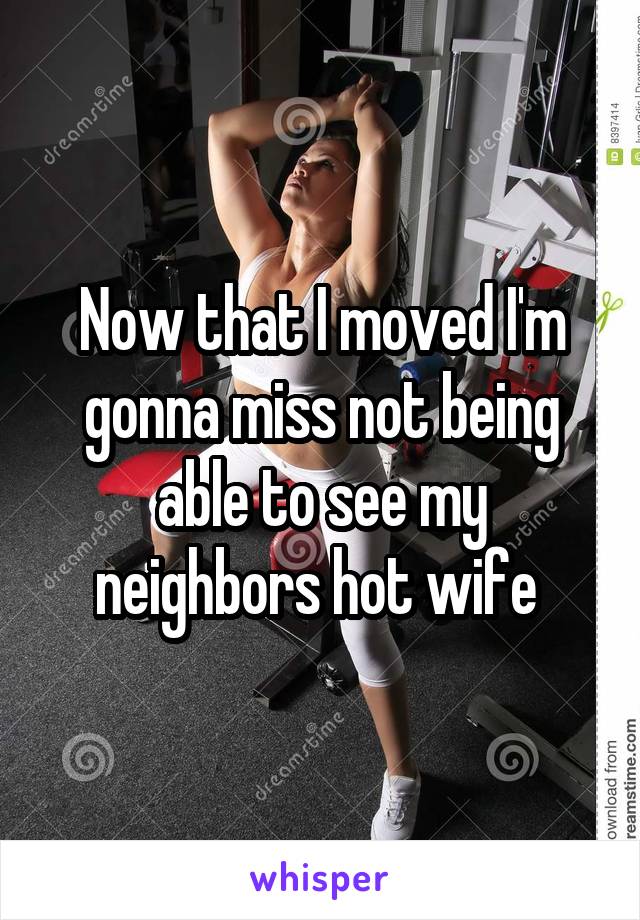 Now that I moved I'm gonna miss not being able to see my neighbors hot wife 