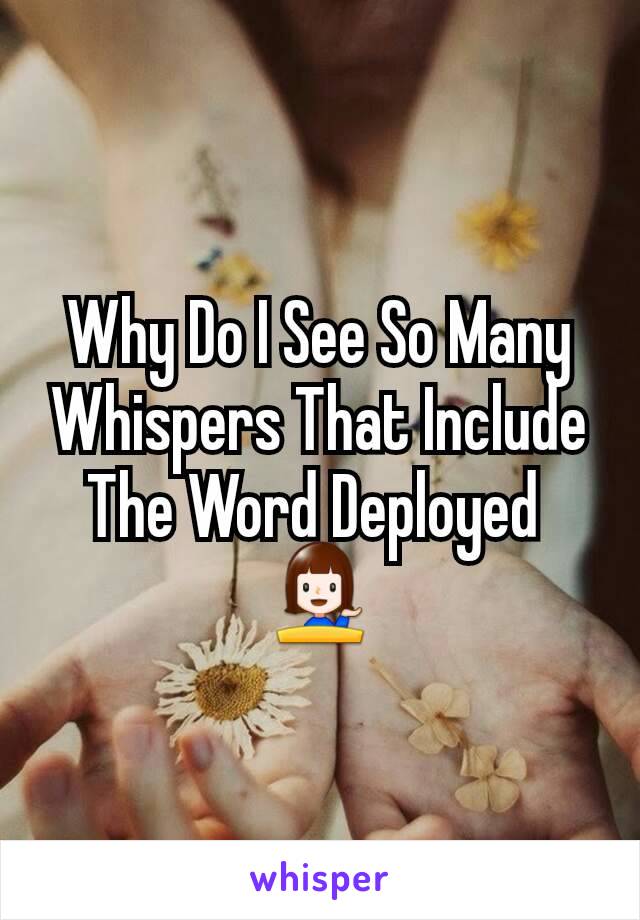 Why Do I See So Many Whispers That Include The Word Deployed 
💁