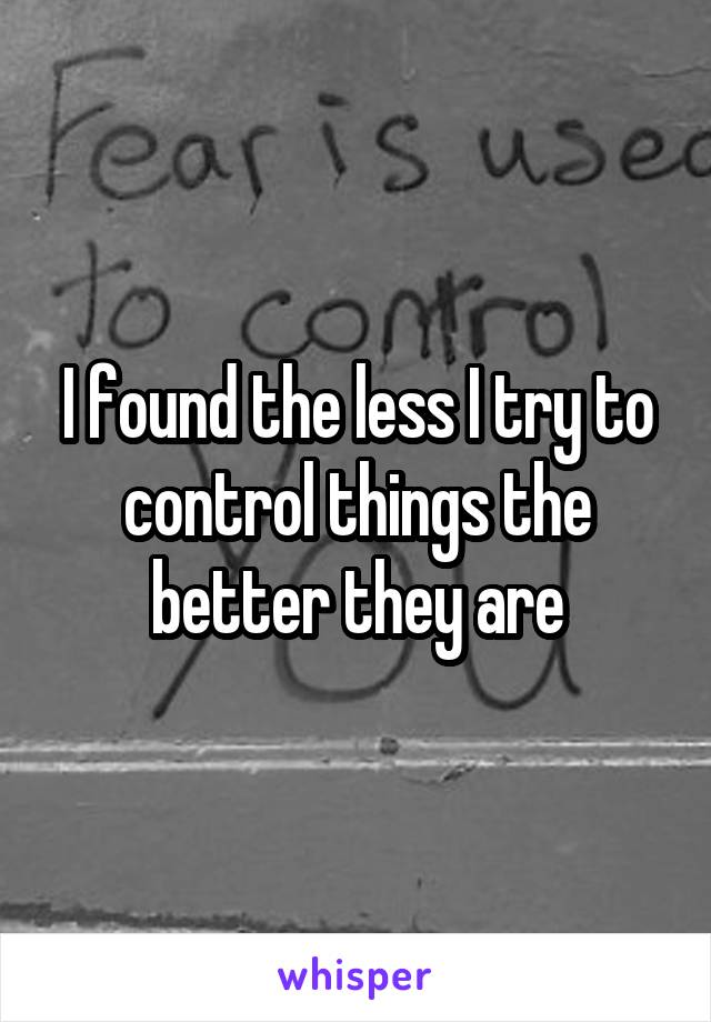 I found the less I try to control things the better they are