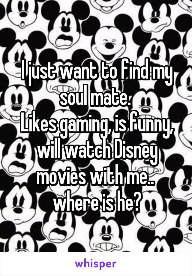 I just want to find my soul mate. 
Likes gaming, is funny, will watch Disney movies with me.. 
where is he?