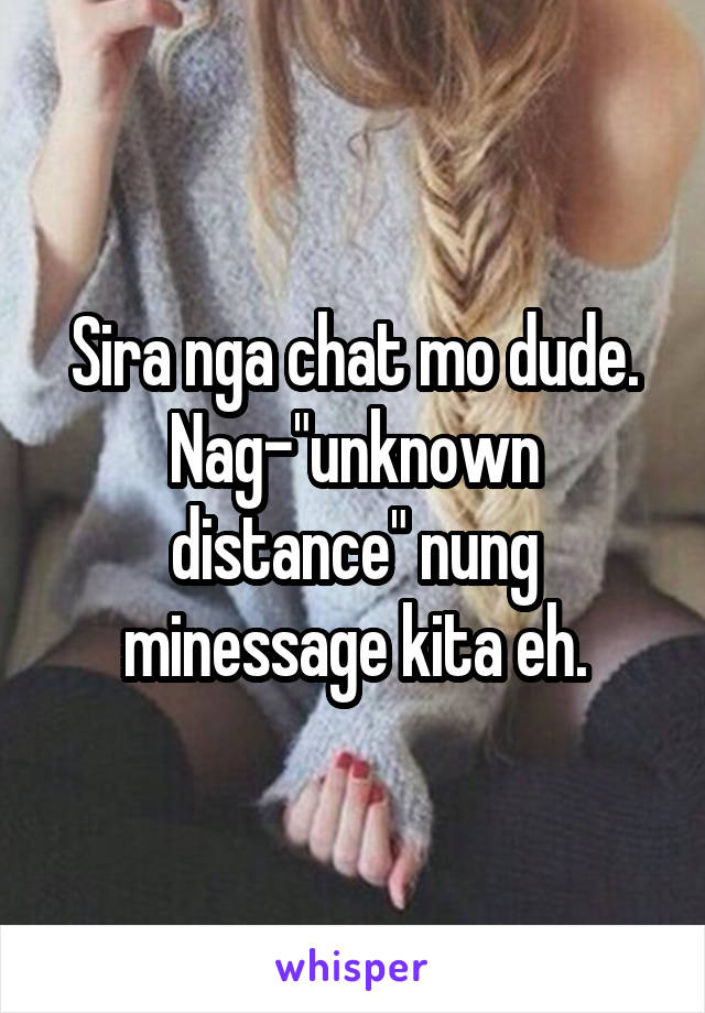 Sira nga chat mo dude. Nag-"unknown distance" nung minessage kita eh.