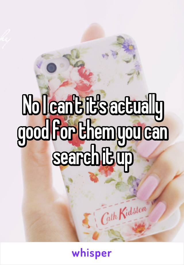 No I can't it's actually good for them you can search it up