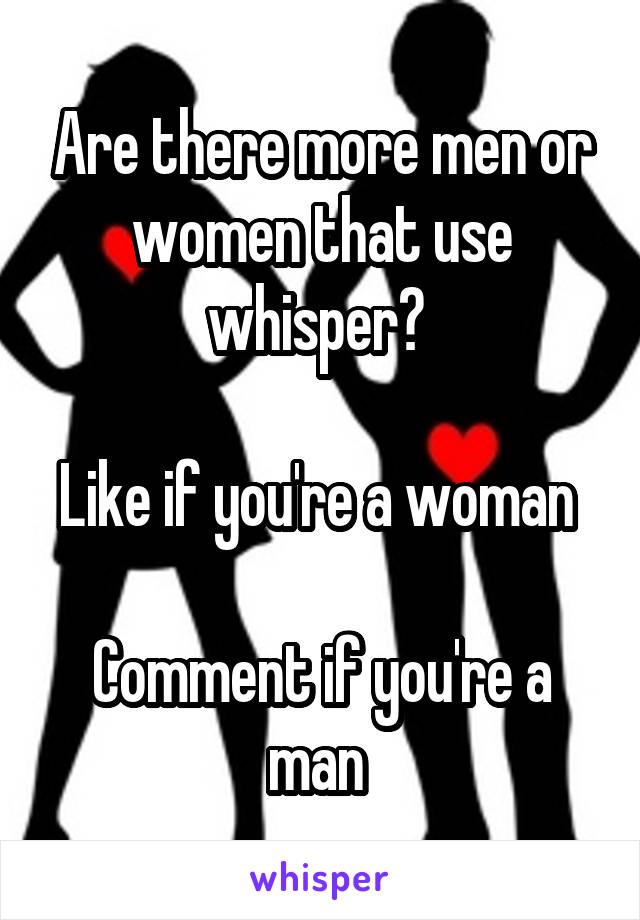 Are there more men or women that use whisper? 

Like if you're a woman 

Comment if you're a man 