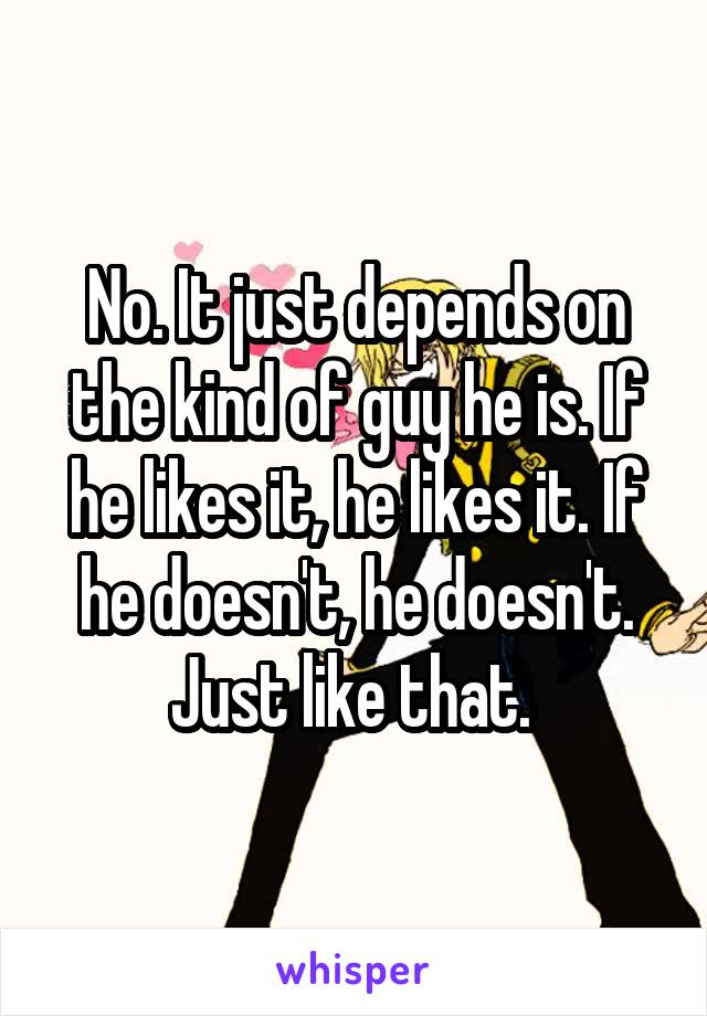 No. It just depends on the kind of guy he is. If he likes it, he likes it. If he doesn't, he doesn't. Just like that. 