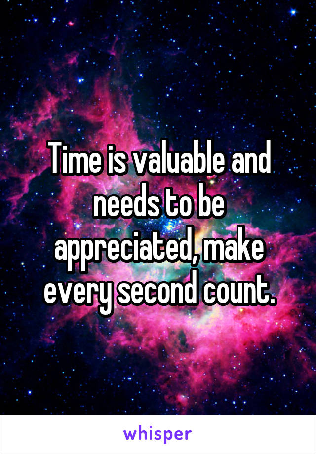 Time is valuable and needs to be appreciated, make every second count.