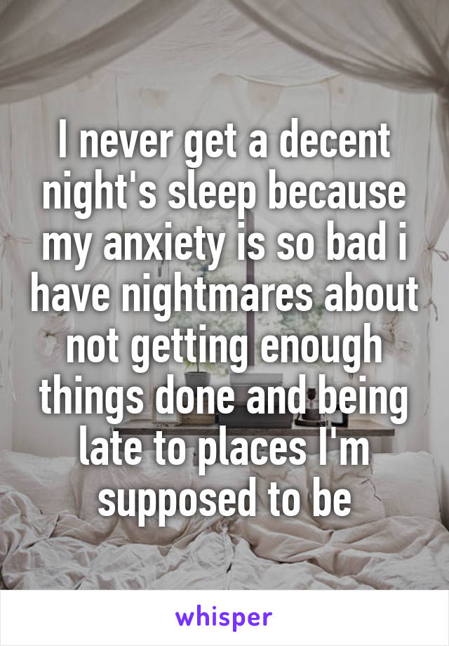 I never get a decent night's sleep because my anxiety is so bad i have nightmares about not getting enough things done and being late to places I'm supposed to be