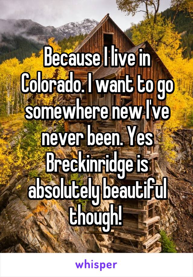 Because I live in Colorado. I want to go somewhere new I've never been. Yes Breckinridge is absolutely beautiful though! 