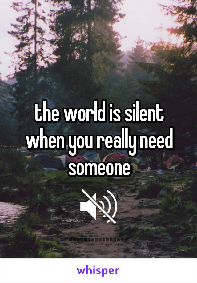 the world is silent when you really need someone