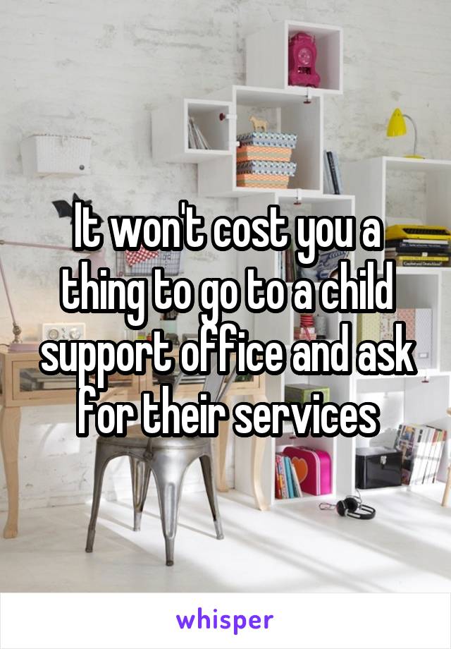 It won't cost you a thing to go to a child support office and ask for their services