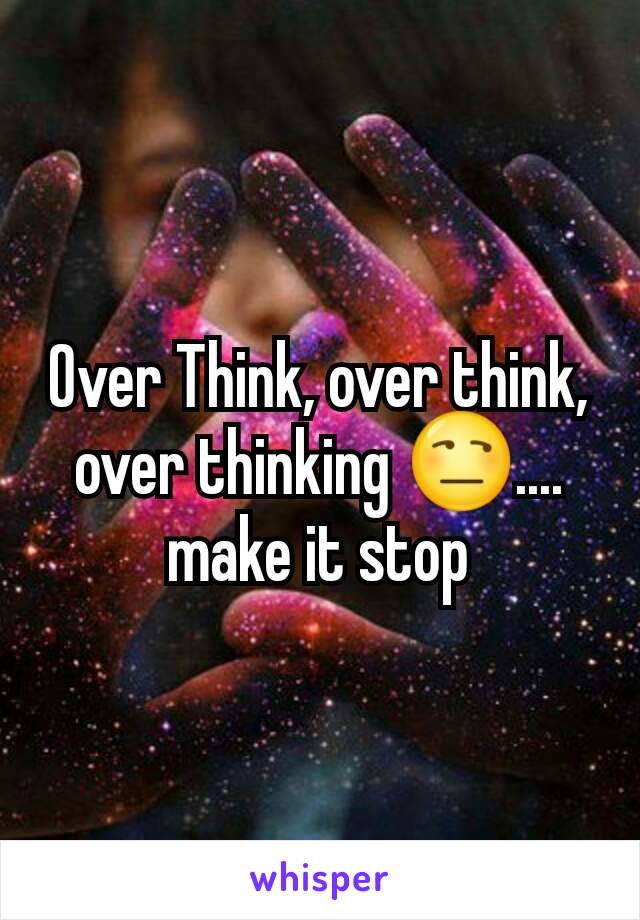 Over Think, over think, over thinking 😒.... make it stop