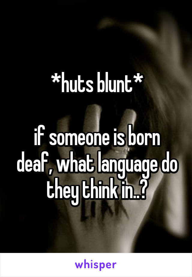 *huts blunt*

if someone is born deaf, what language do they think in..?