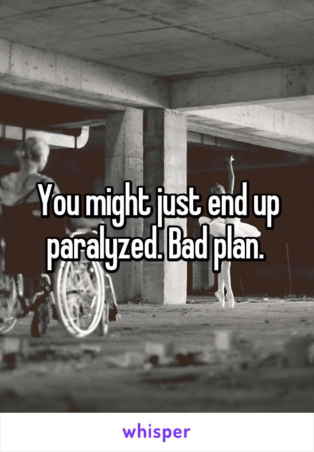 You might just end up paralyzed. Bad plan. 