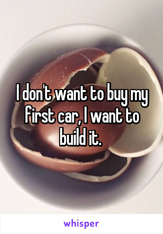 I don't want to buy my first car, I want to build it. 